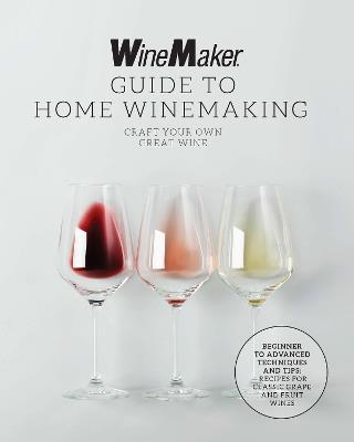 The WineMaker Guide to Home Winemaking: Craft Your Own Great Wine * Beginner to Advanced Techniques and Tips * Recipes for Classic Grape and Fruit Wines - WineMaker - cover