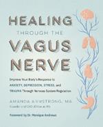 Healing Through the Vagus Nerve: Improve Your Body’s Response to Anxiety, Depression, Stress, and Trauma Through Nervous System Regulation
