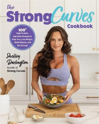 The Strong Curves Cookbook: 100+ High-Protein, Low-Carb Recipes to Help You Lose Weight, Build Muscle, and Get Strong - Shelley Darlington - cover