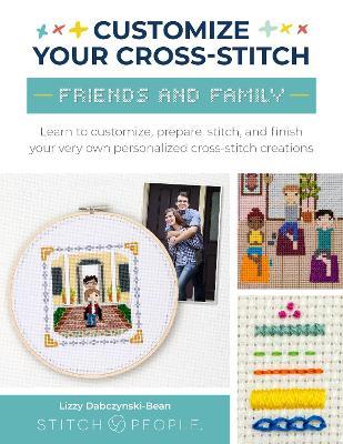 Customize Your Cross-Stitch: Friends and Family: Learn to customize, prepare, stitch, and finish your very own personalized cross-stitch creations - Lizzy Dabczynski-Bean,The Team at Stitch People - cover