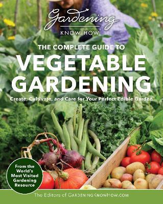 Gardening Know How – The Complete Guide to Vegetable Gardening: Create, Cultivate, and Care for Your Perfect Edible Garden - Editors of Gardening Know How - cover