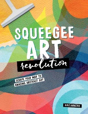 Squeegee Art Revolution: Scrape your way to amazing abstract art - Clara Cristina de Souza Rego - cover