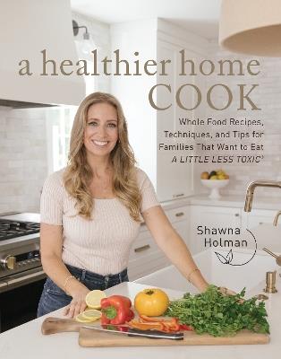 A Healthier Home Cook: Whole Food Recipes, Techniques, and Tips for Families That Want to Eat A Little Less Toxic - Shawna Holman - cover