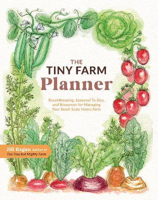 The Tiny Farm Planner: Record Keeping, Seasonal To-Dos, and Resources for Managing Your Small-Scale Home Farm - Jill Ragan - cover