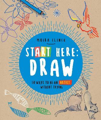 Start Here: Draw: 50 Ways To Be an Artist Without Trying - Moira Clinch - cover