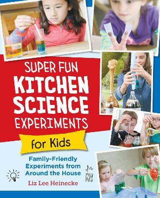Super Fun Kitchen Science Experiments for Kids: 52 Family Friendly Experiments from Around the House - Liz Lee Heinecke - cover