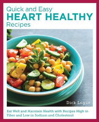 Quick and Easy Heart Healthy Recipes: Eat Well and Maintain Health with Recipes High in Fiber and Lower in Sodium and Cholesterol - Dick Logue - cover