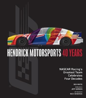 Hendrick Motorsports 40 Years: NASCAR Racing’s Greatest Team Celebrates Four Decades - Ben White - cover