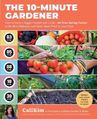 The 10-Minute Gardener: How to Have a Veggie Garden and a Life—85 Time-Saving Tactics to Be More Efficient and Grow More Food in Less Time - CaliKim - cover