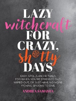 Lazy Witchcraft for Crazy, Sh*tty Days: Easy Spells and Rituals for When You’re Stressed Out, Wiped Out, or Just Have No More Spoons to Give - Andrea Samayoa - cover