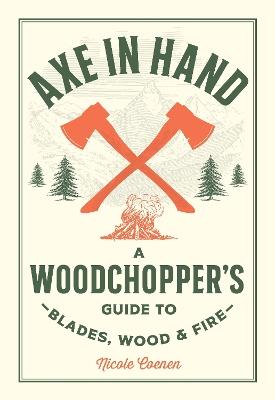 Axe in Hand: A Woodchopper's Guide to Blades, Wood, and Fire - Nicole Coenen - cover