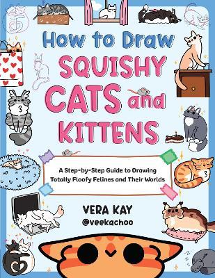 How to Draw Squishy Cats and Kittens: A Step-by-Step Guide to Drawing Totally Floofy Felines and Their Worlds - Vera Kay - cover