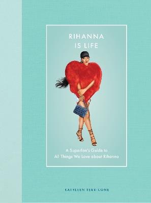 Rihanna Is Life: A Superfan’s Guide to All Things We Love about Rihanna - Kathleen Perricone - cover