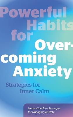 Powerful Habits for Overcoming Anxiety: Strategies for Inner Calm - Medication-Free Strategies for Managing Anxiety! - Editors of Fair Winds Press - cover