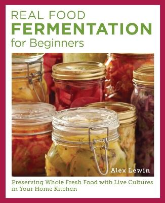 Real Food Fermentation for Beginners: Preserving Whole Fresh Food with Live Cultures in Your Home Kitchen - Alex Lewin - cover