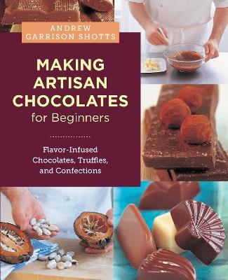 Making Artisan Chocolates for Beginners: Flavor-Infused Chocolates, Truffles, and Confections - Andrew Garrison Shotts - cover