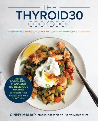 The THYROID30® Cookbook: Three 30-Day Meal Plans and 100 Delicious Recipes to Restore Your Energy and Help You Thrive - Ginny Mahar - cover