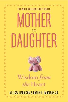 Mother to Daughter: Shared Wisdom from the Heart - Melissa Harrison,Harry H. Harrison - cover