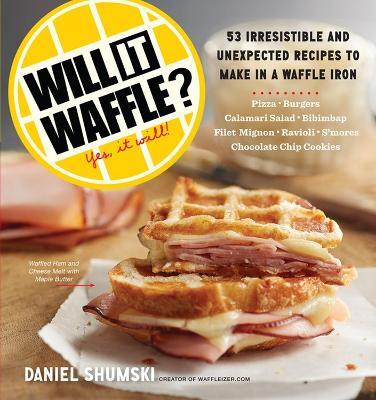 Will It Waffle?: 53 Irresistible and Unexpected Recipes to Make in a Waffle Iron - Daniel Shumski - cover