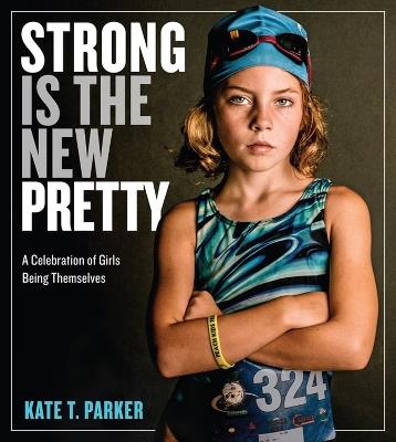 Strong Is the New Pretty: A Celebration of Girls Being Themselves - Kate T. Parker - cover