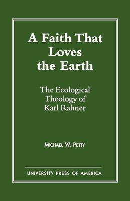 A Faith that Loves the Earth: The Ecological Theology of Karl Rahner - Michael W. Petty - cover