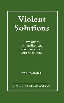 Violent Solutions: Revolutions, Nationalism, and Secret Societies in Europe to 1918 - David MacKenzie - cover