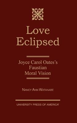 Love Eclipsed: Joyce Carol Oates's Faustian Moral Vision - Nancy Ann Watanabe - cover