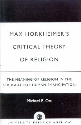 Max Horkheimer's Critical Theory of Religion: The Meaning of Religion in the Struggle for Human Emancipation - Michael R. Ott - cover