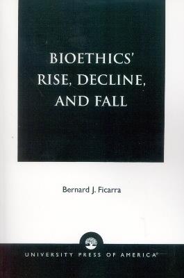 Bioethics' Rise, Decline, and Fall - Bernard J. Ficarra - cover