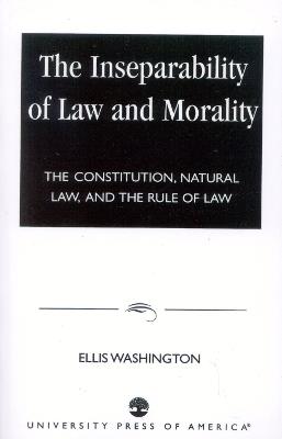 The Inseparability of Law and Morality: The Constitution, Natural Law, and the Rule of Law - Ellis Washington - cover