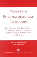 Toward a Pneumatological Theology: Pentecostal and Ecumenical Perspectives on Ecclesiology, Soteriology, and Theology of Mission