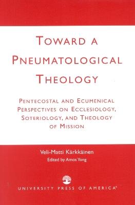 Toward a Pneumatological Theology: Pentecostal and Ecumenical Perspectives on Ecclesiology, Soteriology, and Theology of Mission - Veli-Matti Kärkkäinen - cover