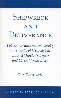 Shipwreck and Deliverance: Politics, Culture and Modernity in the works of Octavio Paz, Gabriel Garcia Marquez and Mario Vegas Llosa - Todd Oakley Lutes - cover