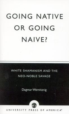 Going Native or Going Naive?: White Shamanism and the Neo-Noble Savage - Dagmar Wernitznig - cover