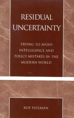 Residual Uncertainty: Trying to Avoid Intelligence and Policy Mistakes in the Modern World - Roy Pateman - cover