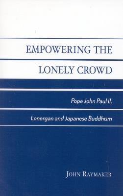Empowering the Lonely Crowd: Pope John Paul II, Lonergan and Japanese Buddhism - John Raymaker - cover