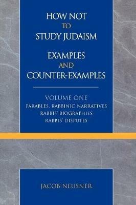 How Not to Study Judaism, Examples and Counter-Examples: Parables, Rabbinic Narratives, Rabbis' Biographies, Rabbis' Disputes - Jacob Neusner - cover
