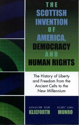 The Scottish Invention of America, Democracy and Human Rights: A History of Liberty and Freedom from the Ancient Celts to the New Millennium - Alexander Leslie Klieforth,Robert John Munro - cover
