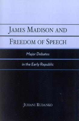 James Madison and Freedom of Speech: Major Debates in the Early Republic - Juhani Rudanko - cover