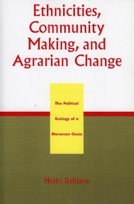 Ethnicities, Community Making, and Agrarian Change: The Political Ecology of a Moroccan Oasis - Hsain Ilahiane - cover