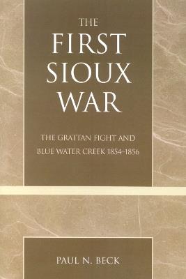The First Sioux War: The Grattan Fight and Blue Water Creek 1854-1856 - Paul N. Beck - cover