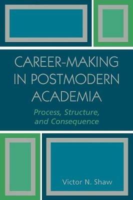 Career-Making in Postmodern Academia: Process, Structure, and Consequence - Victor N. Shaw - cover