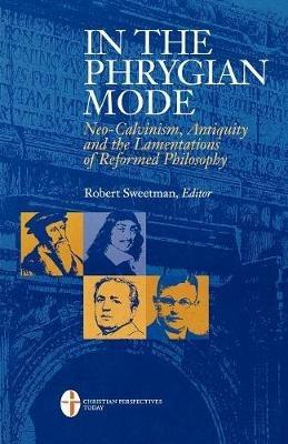 In the Phrygian Mode: Neo-Calvinism, Antiquity, and the Lamentations of Reformational Philosophy - Robert Sweetman - cover