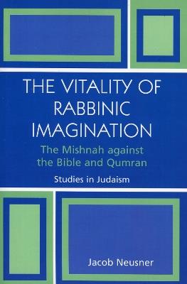 The Vitality of Rabbinic Imagination: The Mishnah Against the Bible and Qumran - Jacob Neusner - cover