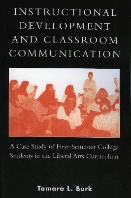 Instructional Development and Classroom Communication: A Case Study of First-Semester College Students in the Liberal Arts Curriculum - Tamara L. Burk - cover