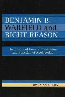 Benjamin B. Warfield and Right Reason: The Clarity of General Revelation and Function of Apologetics - Owen Anderson - cover