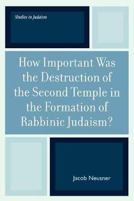 How Important Was the Destruction of the Second Temple in the Formation of Rabbinic Judaism? - Jacob Neusner - cover