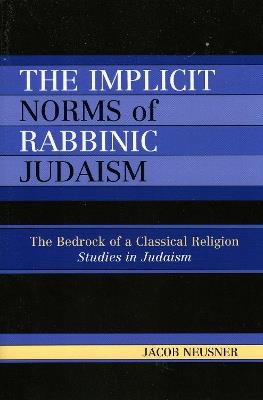 The Implicit Norms of Rabbinic Judaism: The Bedrock of a Classical Religion - Jacob Neusner - cover