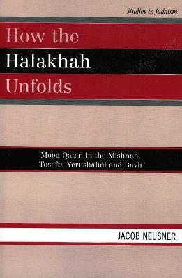 How the Halakhah Unfolds: Moed Qatan in the Mishnah, Tosefta Yerushalmi and Bavli - Jacob Neusner - cover