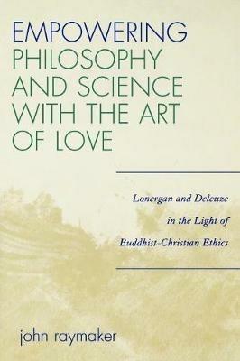 Empowering Philosophy and Science with the Art of Love: Lonergan and Deleuze in the Light of Buddhist-Christian Ethics - John Raymaker - cover